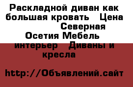 Раскладной диван как большая кровать › Цена ­ 14 000 - Северная Осетия Мебель, интерьер » Диваны и кресла   